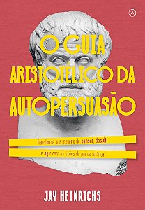O guia aristotélico da autopersuasão: Transforme sua maneira de pensar, decidir e agir com as lições do pai da retórica