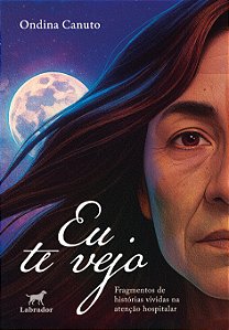 Eu Te Vejo - Fragmentos De Histórias Vividas Na Atenção Hospitalar