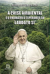 A Crise Ambiental e o Chamado á Esperança da Laudato Si' (Volume 1)