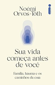 Sua Vida Começa Antes De Você - Família, Trauma E Os Caminhos Da Cura
