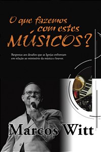 O Que Fazemos Com Estes Músicos?: Respostas Aos Desafios Que As Igrejas Enfrentam Em Relação Ao Ministério Da Música E Louvor.