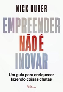 Empreender não é inovar: um guia para enriquecer fazendo coisas chatas