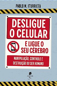 Desligue O Celular E Ligue O Seu Cérebro: Manipulação, Controle E Destruição Do Ser Humano