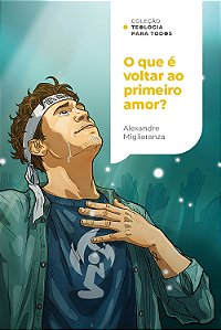 O Que É Voltar Ao Primeiro Amor?: Redescobrindo O Amor Por Meio De Uma Fé Que Age | Coleção Teologia Para Todos
