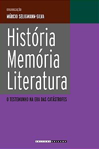 História, Memória, Literatura - O Testemunho Na Era Das Catástrofes