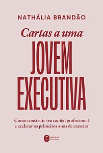 Cartas a uma jovem executiva: Como construir seu capital profissional e acelerar os primeiros anos de carreira