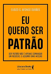 Eu quero ser patrão: Ser patrão não é apenas comandar um negócio. É assumir uma missão