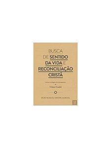 Busca De Sentido Da Vida E Reconciliação Cristã - Leitura Teológica Do Pensamento De Viktor Frankl