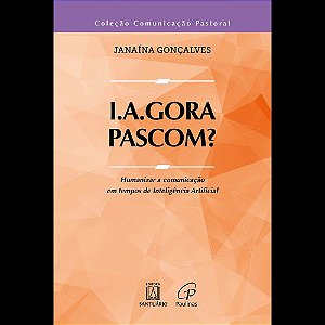 I.A.Gora, Pascom?: Humanizar a comunicação em tempos de Inteligência Artificial (Volume 1)