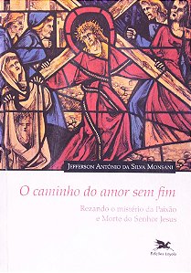 O Caminho Do Amor Sem Fim! - Rezando O Mistério Da Paixão E Morte Do Senhor Jesus