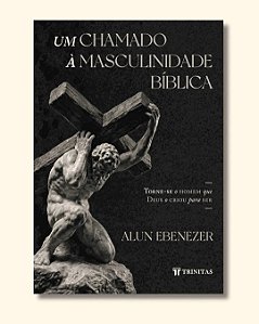Um chamado à masculinidade bíblica: Torne-se o homem que Deus o criou para ser