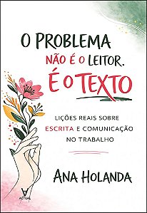 O problema não é o leitor. É o texto: lições reais sobre escrita e comunicação no trabalho