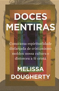 Doces Mentiras: Como Uma Espiritualidade Disfarçada De Cristianismo Moldou Nossa Cultura E Distorceu A Fé Cristã