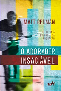 O Adorador Insaciável: De Volta À Essência Da Adoração