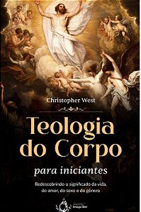 Teologia Do Corpo Para Iniciantes - Redescobrindo O Significado Da Vida, Do Amor, Do Sexo E Do Gênero