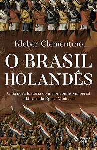 O Brasil holandês: Uma nova história do maior conflito imperial atlântico da época moderna