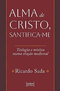Alma De Cristo, Santifica-Me - Teologia E Mística Numa Oração Medieval