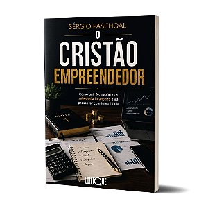 O Cristão Empreendedor - Sérgio Paschoal: Como Unir Fé, Negócios E Sabedoria Financeira Para Prosperar Com Integridade