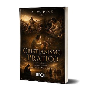 Cristianismo Prático - A. W. Pink: Lições da Vida de Jesus para uma Fé Vivida no Dia a Dia