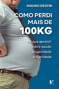 Como perdi mais de 100KG: e o que aprendi sobre saúde, longevidade e dignidade
