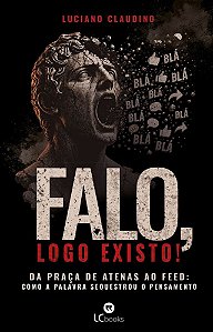Falo, logo existo!: Da praça de Atenas ao feed: como a palavra sequestrou o pensamento