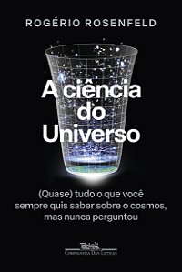 A ciência do universo: (quase) tudo o que você sempre quis saber sobre o cosmos, mas nunca perguntou