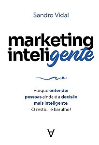 Marketing Inteligente: Porque entender pessoas ainda é a decisão mais inteligente. O resto... é barulho!