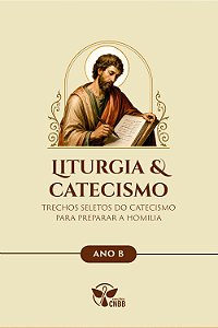 Liturgia & Catecismo - Ano B - Trechos Seletos do Catecismo Para Preparar a Homilia