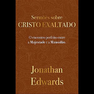 Jonathan Edwards: Sermões Sobre Cristo Exaltado: O encontro perfeito entre a majestade e a mansidão