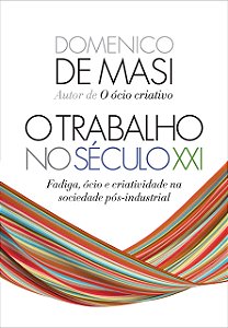 Livro O Trabalho No Século Xxi - Fadiga, ócio e Criatividade Na Sociedade Pós-ind - Masi