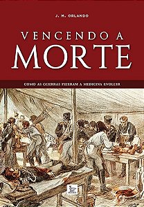 Livro Vencendo a Morte - Como as Guerras Fizeram a Medicina Evoluir - Orlando