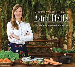 A Cozinha Vegetariana Da Astrid Pfeiffer - Receitas Veganas Práticas, Modernas E Nutritivas