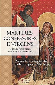 Martires, Confessores E Virgens - O Culto Aos Santos No Ocidente Medieval
