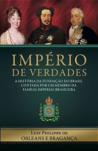 Império De Verdades A História Da Fundação Do Brasil Contada Por Um Membro Da Família Imperial Brasileira