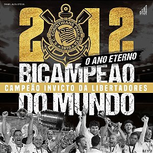 2012: O Ano Eterno Corinthians Bicampeão Do Mundo E Campeão Invicto Da Libertadores