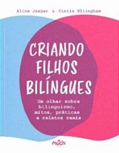 Criando Filhos Bilíngues - Um Olhar Sobre Bilinguismo, Mitos, Práticas E Relatos Reais