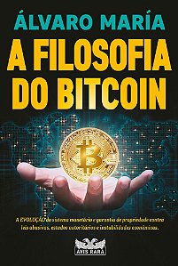 A Filosofia Do Bitcoin - A Evolução Do Sistema Monetário E Garantia De Propriedade Contra Leis Abusivas, Estados Autoritários E Instabilidades Econômi
