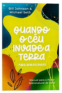 Quando o céu invade a terra para adolescentes - Bill Johnson E Michael Seth