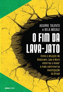 O Fim Da Lava-Jato: Como A Atuação De Bolsonaro, Lula E Moro Enterrou A Maior E Mais Controversa Investigação Do Brasil