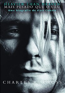 Heavier than heaven – Mais pesado que o céu: Uma biografia de Kurt Cobain, de Charles R. Cross