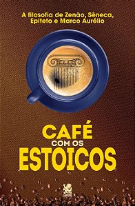 Café com os Estoicos: A Filosofia de Zenão, Sêneca, Epiteto e Marco Aurélio
