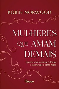 Mulheres Que Amam Demais - Quando Você Continua a Desejar e Esperar Que o Outro Mude