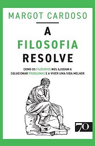 A Filosofia Resolve - Como os Filósofos Nos Ajudam a Solucionar Problemas e a Viver Uma Vida Melhor