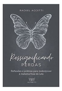 Ressignificando Perdas - Reflexões e Práticas Para (Sobre)Viver à Metamorfose do Luto