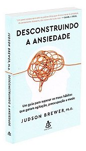 Desconstruindo a Ansiedade: Um Guia Para Superar Os Maus Hábitos Que Geram Agitação, Preocupação e M