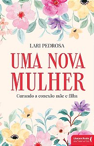 Uma Nova Mulher - Curando a Conexão Mãe e Filha