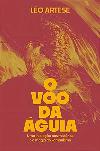 O Voo da Águia - Uma Iniciação Aos Mistérios e à Magia do Xamanismo