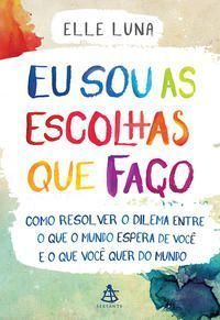 Eu Sou As Escolhas Que Faço - Como Resolver o Dilema Entre o Que o Mundo Espera De Você e o Que Você