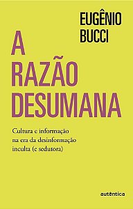 A Razão Desumana - Cultura e Informação na Era da Desinformação Inculta (e Sedutora)
