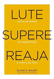 Lute. Supere. Reaja. - Lute Contra os Medos. Supere as Inseguranças. Reaja e Volte a Ser Feliz